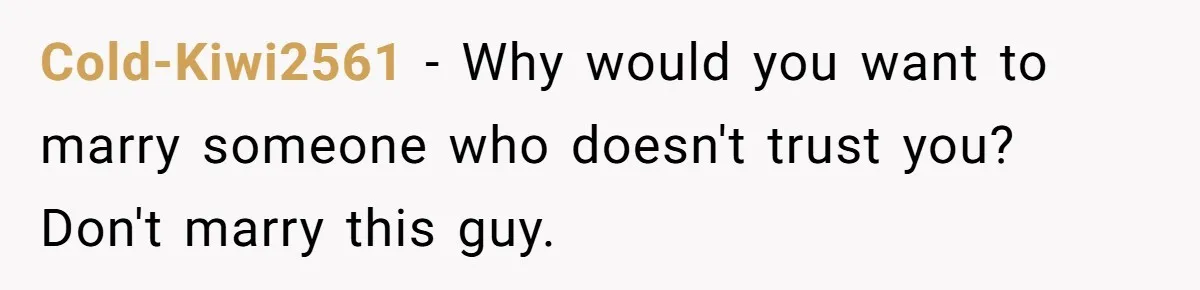 Cold-Kiwi2561 − Why would you want to marry someone who doesn't trust you? Don't marry this guy.