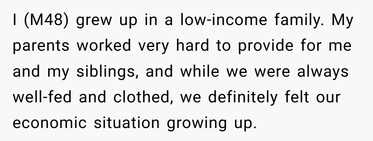 I (M48) grew up in a low-income family. My parents worked very hard to provide for me and my siblings, and while we were always well-fed and clothed, we definitely...