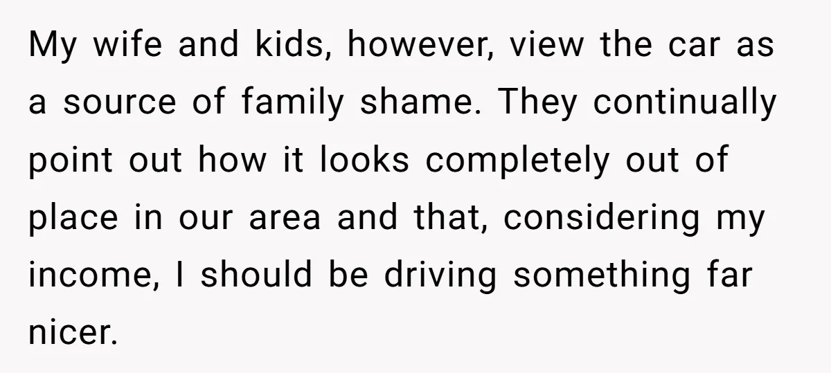 My wife and kids, however, view the car as a source of family shame. They continually point out how it looks completely out of place in our area and that,...