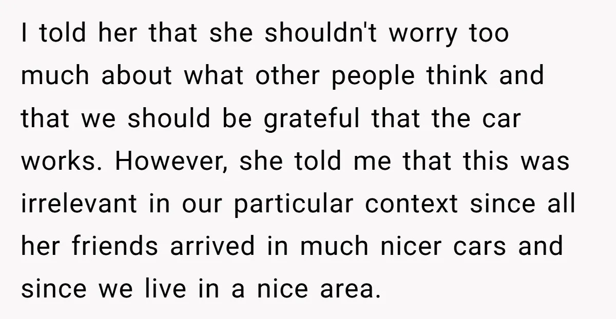 I told her that she shouldn't worry too much about what other people think and that we should be grateful that the car works. However, she told me that this...