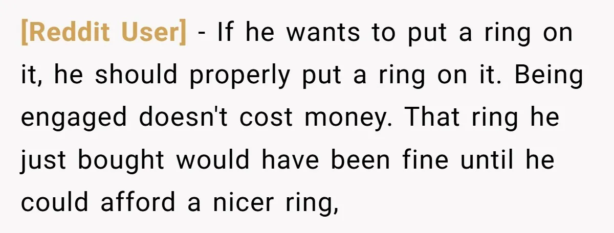 [Reddit User] − If he wants to put a ring on it, he should properly put a ring on it. Being engaged doesn't cost money. That ring he just bought...