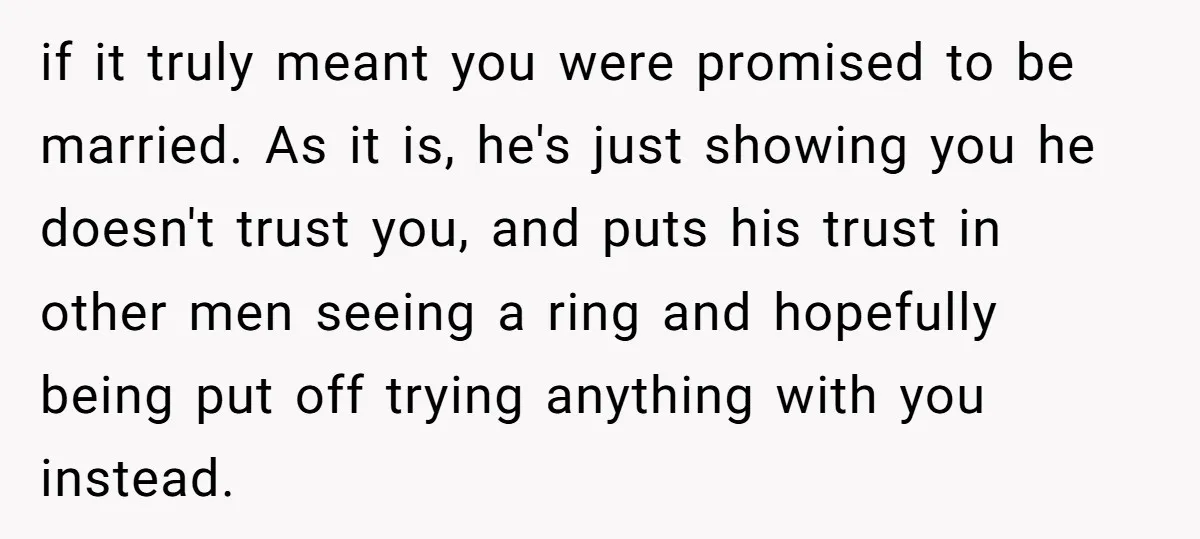 if it truly meant you were promised to be married. As it is, he's just showing you he doesn't trust you, and puts his trust in other men seeing a...