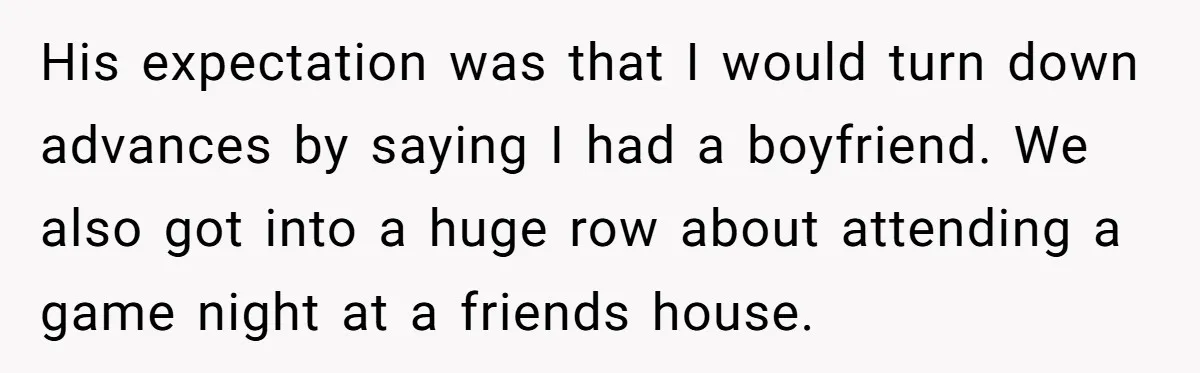 His expectation was that I would turn down advances by saying I had a boyfriend. We also got into a huge row about attending a game night at a friends...