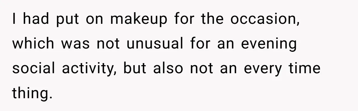 I had put on makeup for the occasion, which was not unusual for an evening social activity, but also not an every time thing.