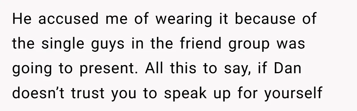 He accused me of wearing it because of the single guys in the friend group was going to present. All this to say, if Dan doesn’t trust you to speak...