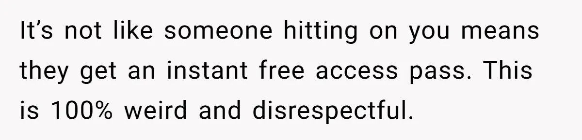 It’s not like someone hitting on you means they get an instant free access pass. This is 100% weird and disrespectful.