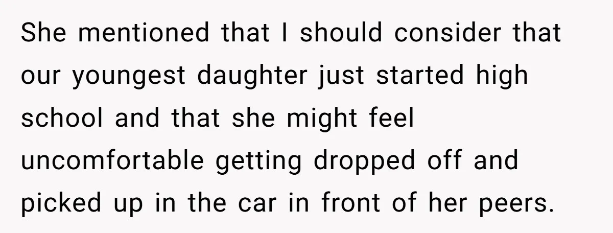 She mentioned that I should consider that our youngest daughter just started high school and that she might feel uncomfortable getting dropped off and picked up in the car in...