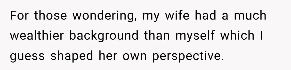 For those wondering, my wife had a much wealthier background than myself which I guess shaped her own perspective.