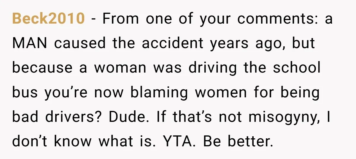 Beck2010 - From one of your comments: a MAN caused the accident years ago, but because a woman was driving the school bus you’re now blaming women for being bad...
