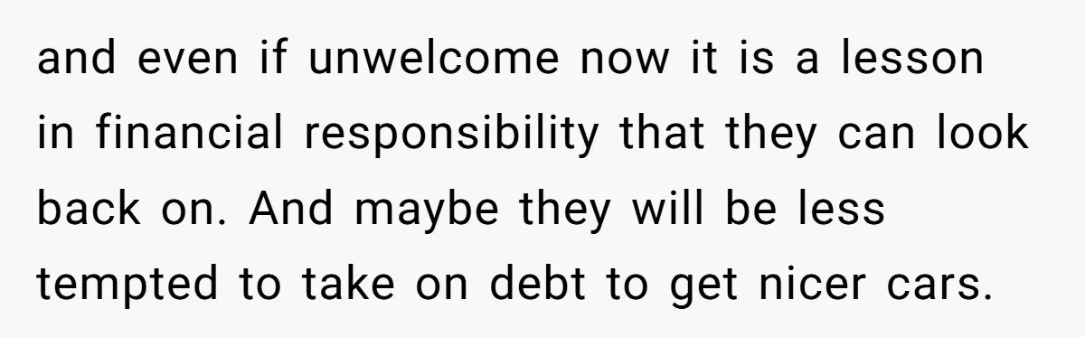 and even if unwelcome now it is a lesson in financial responsibility that they can look back on. And maybe they will be less tempted to take on debt to...