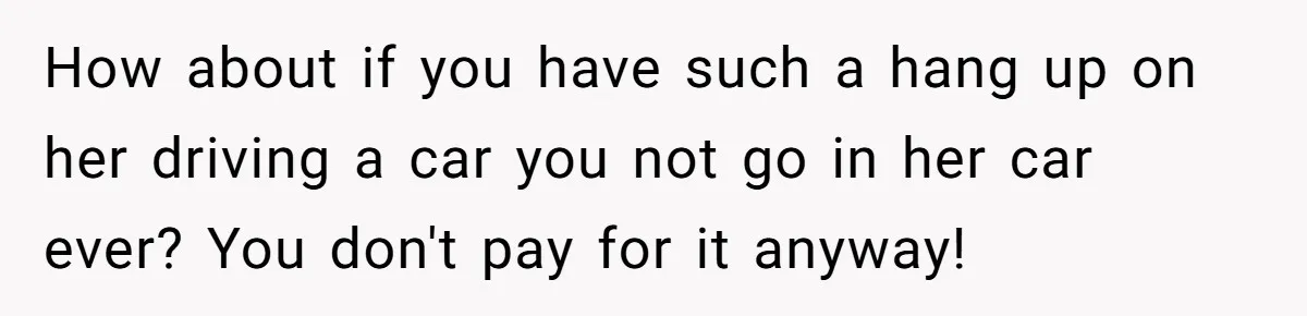 How about if you have such a hang up on her driving a car you not go in her car ever? You don't pay for it anyway!