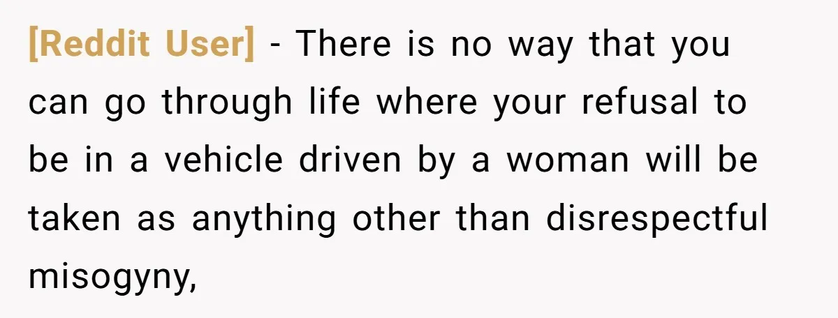 [Reddit User] - There is no way that you can go through life where your refusal to be in a vehicle driven by a woman will be taken as anything...
