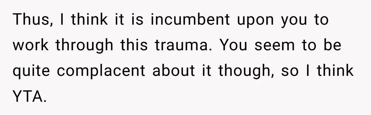 Thus, I think it is incumbent upon you to work through this trauma. You seem to be quite complacent about it though, so I think YTA.