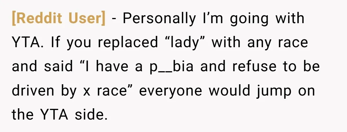 [Reddit User] - Personally I’m going with YTA. If you replaced “lady” with any race and said “I have a p__bia and refuse to be driven by x race” everyone...