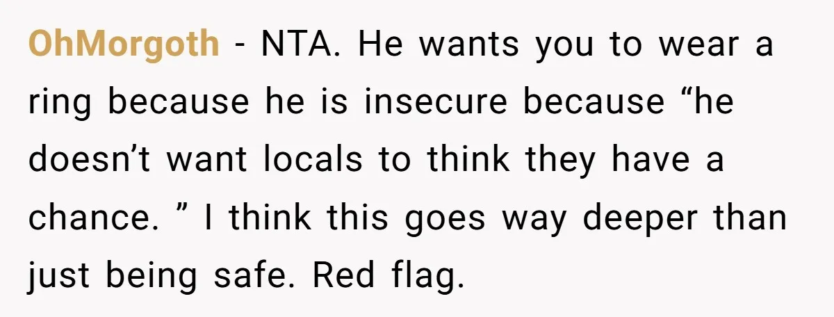 OhMorgoth − NTA. He wants you to wear a ring because he is insecure because “he doesn’t want locals to think they have a chance. ” I think this goes...