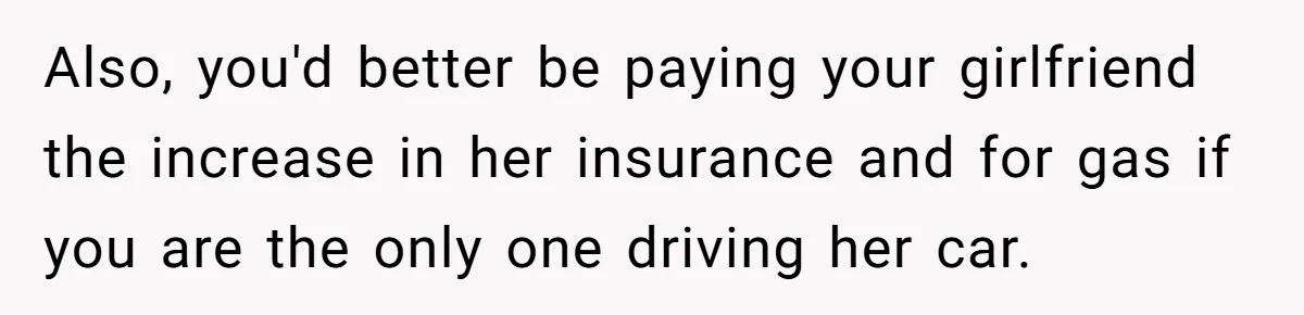 Also, you'd better be paying your girlfriend the increase in her insurance and for gas if you are the only one driving her car.