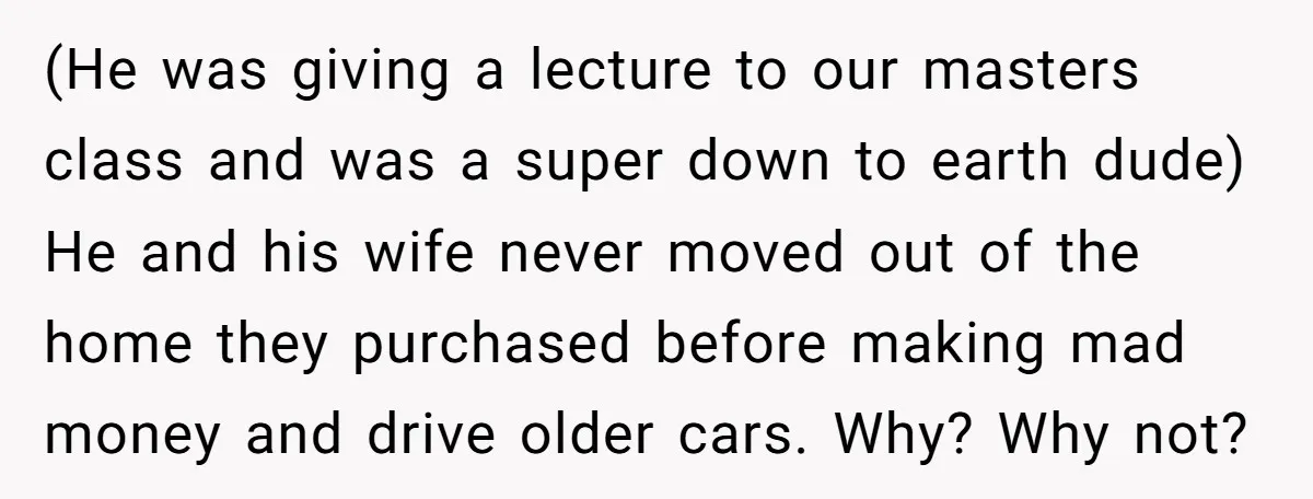 (He was giving a lecture to our masters class and was a super down to earth dude) He and his wife never moved out of the home they purchased before...