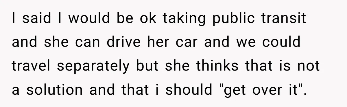 I said I would be ok taking public transit and she can drive her car and we could travel separately but she thinks that is not a solution and that...