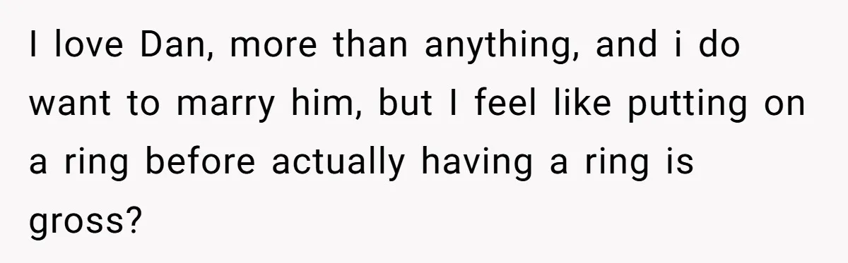 I love Dan, more than anything, and i do want to marry him, but I feel like putting on a ring before actually having a ring is gross?