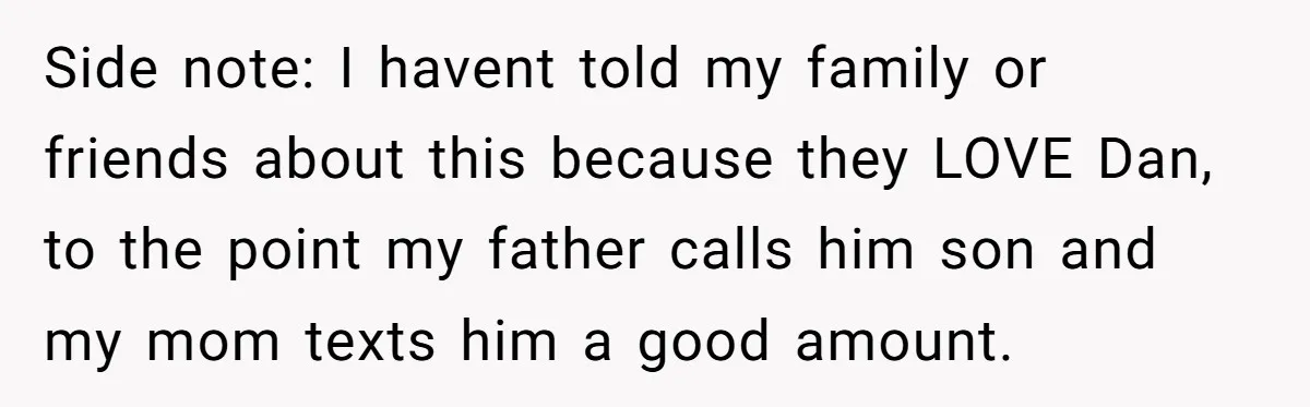Side note: I havent told my family or friends about this because they LOVE Dan, to the point my father calls him son and my mom texts him a good...
