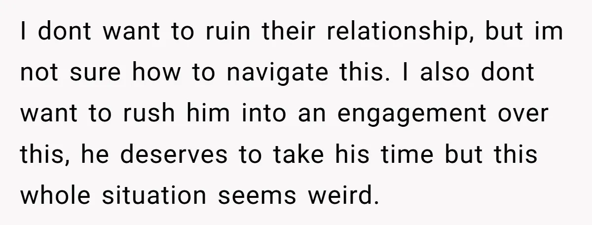 I dont want to ruin their relationship, but im not sure how to navigate this. I also dont want to rush him into an engagement over this, he deserves to...