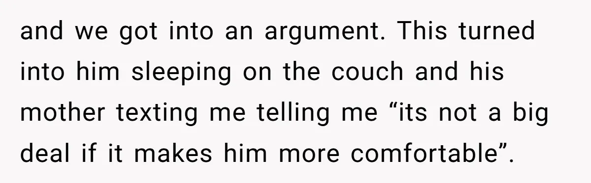 and we got into an argument. This turned into him sleeping on the couch and his mother texting me telling me “its not a big deal if it makes him...