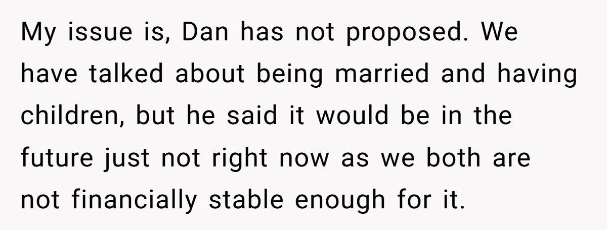 My issue is, Dan has not proposed. We have talked about being married and having children, but he said it would be in the future just not right now as...