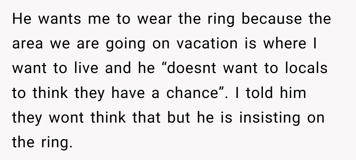 He wants me to wear the ring because the area we are going on vacation is where I want to live and he “doesnt want to locals to think they...