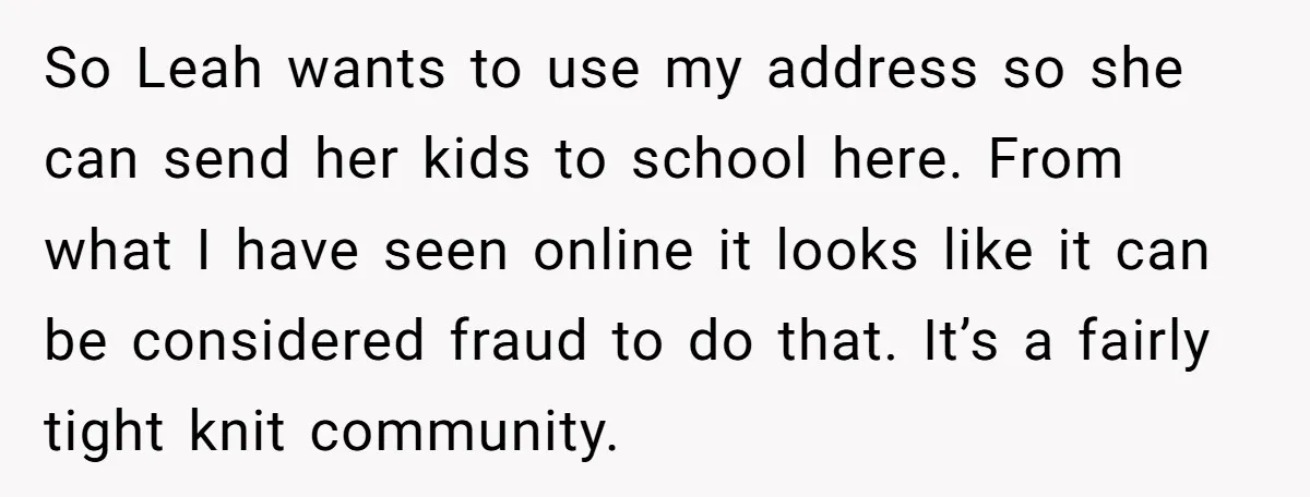 So Leah wants to use my address so she can send her kids to school here. From what I have seen online it looks like it can be considered fraud...