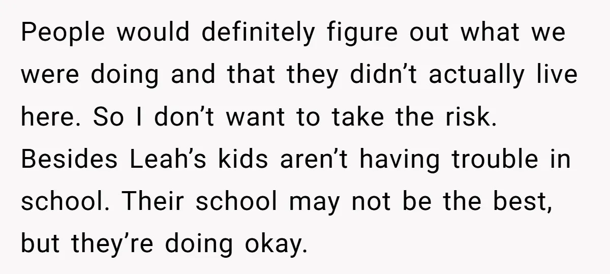People would definitely figure out what we were doing and that they didn’t actually live here. So I don’t want to take the risk. Besides Leah’s kids aren’t having trouble...