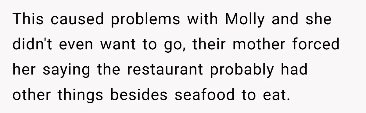This caused problems with Molly and she didn't even want to go, their mother forced her saying the restaurant probably had other things besides seafood to eat.