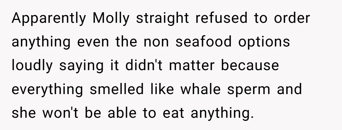 Apparently Molly straight refused to order anything even the non seafood options loudly saying it didn't matter because everything smelled like whale sperm and she won't be able to eat...