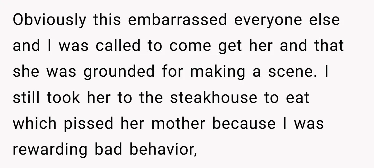 Obviously this embarrassed everyone else and I was called to come get her and that she was grounded for making a scene. I still took her to the steakhouse to...