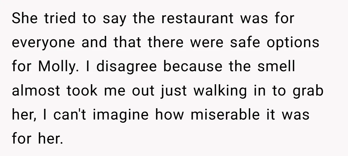 She tried to say the restaurant was for everyone and that there were safe options for Molly. I disagree because the smell almost took me out just walking in to...