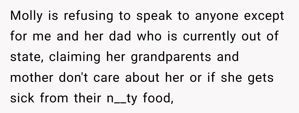 Molly is refusing to speak to anyone except for me and her dad who is currently out of state, claiming her grandparents and mother don't care about her or if...