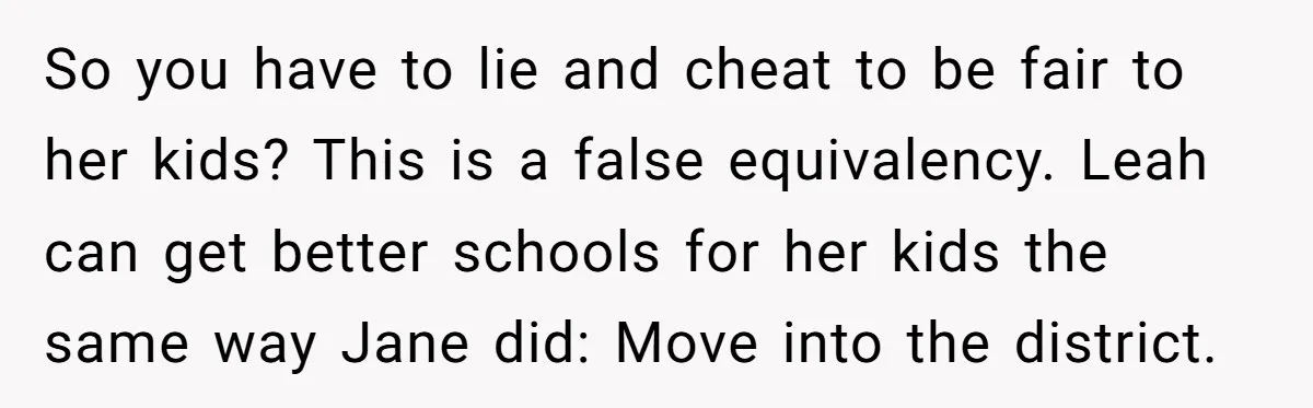 So you have to lie and cheat to be fair to her kids? This is a false equivalency. Leah can get better schools for her kids the same way Jane...