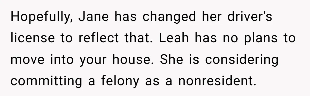 Hopefully, Jane has changed her driver's license to reflect that. Leah has no plans to move into your house. She is considering committing a felony as a nonresident.