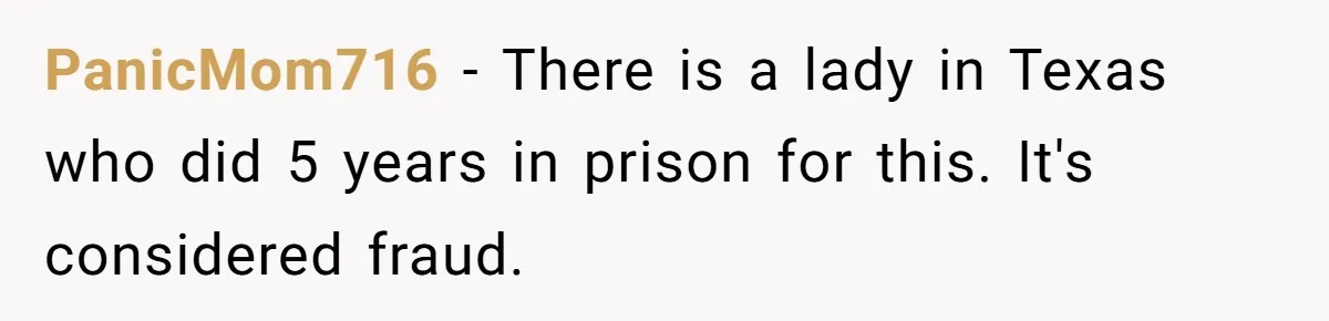 PanicMom716 − There is a lady in Texas who did 5 years in prison for this. It's considered fraud.