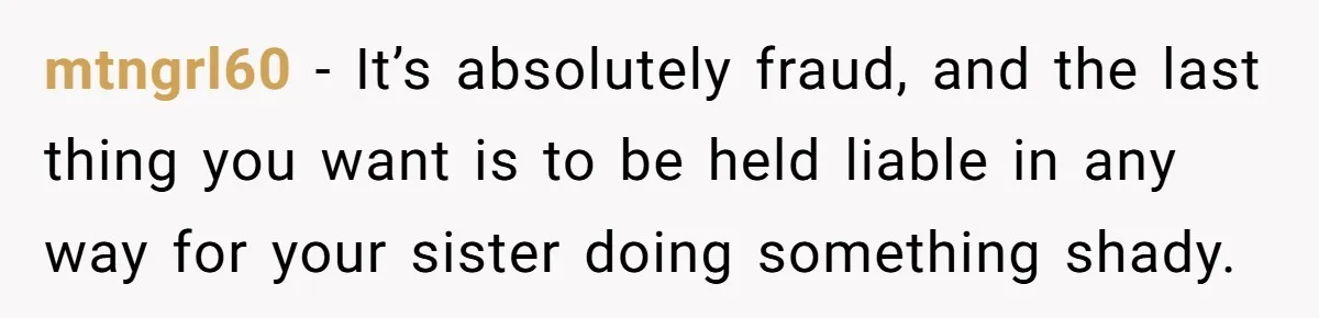 mtngrl60 − It’s absolutely fraud, and the last thing you want is to be held liable in any way for your sister doing something shady.