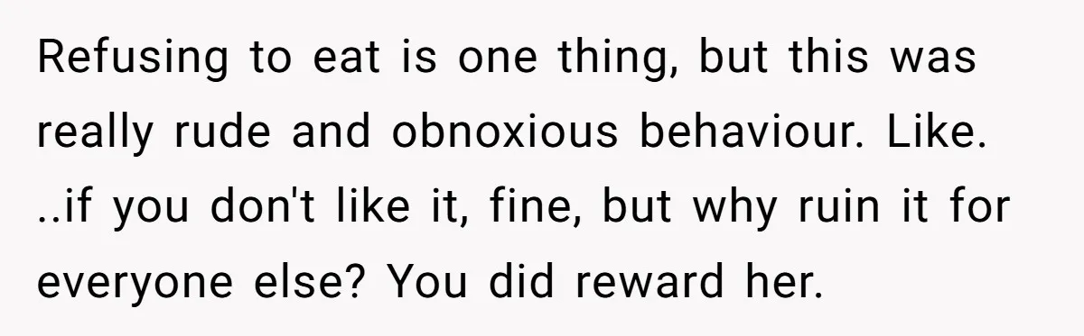 Refusing to eat is one thing, but this was really rude and obnoxious behaviour. Like. ..if you don't like it, fine, but why ruin it for everyone else? You did...