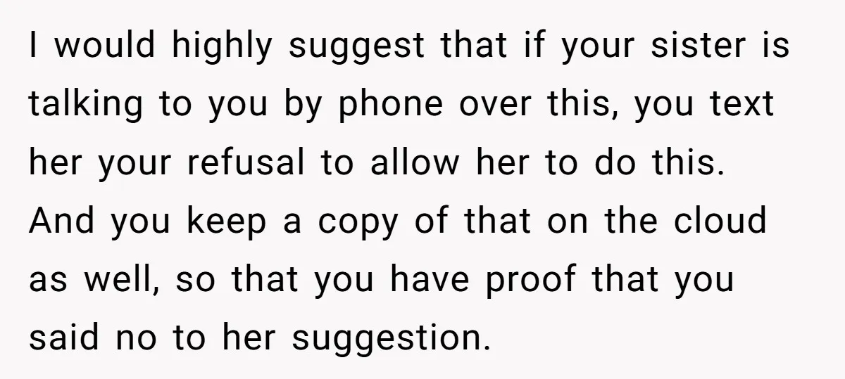 I would highly suggest that if your sister is talking to you by phone over this, you text her your refusal to allow her to do this. And you keep...