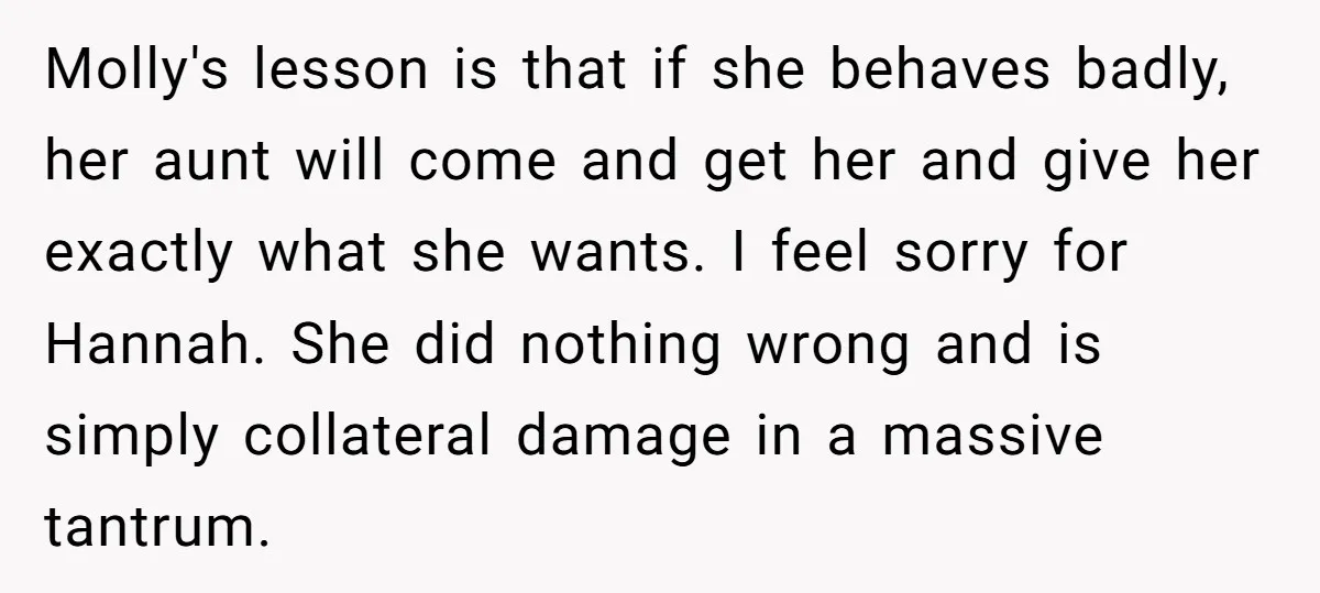 Molly's lesson is that if she behaves badly, her aunt will come and get her and give her exactly what she wants. I feel sorry for Hannah. She did nothing...