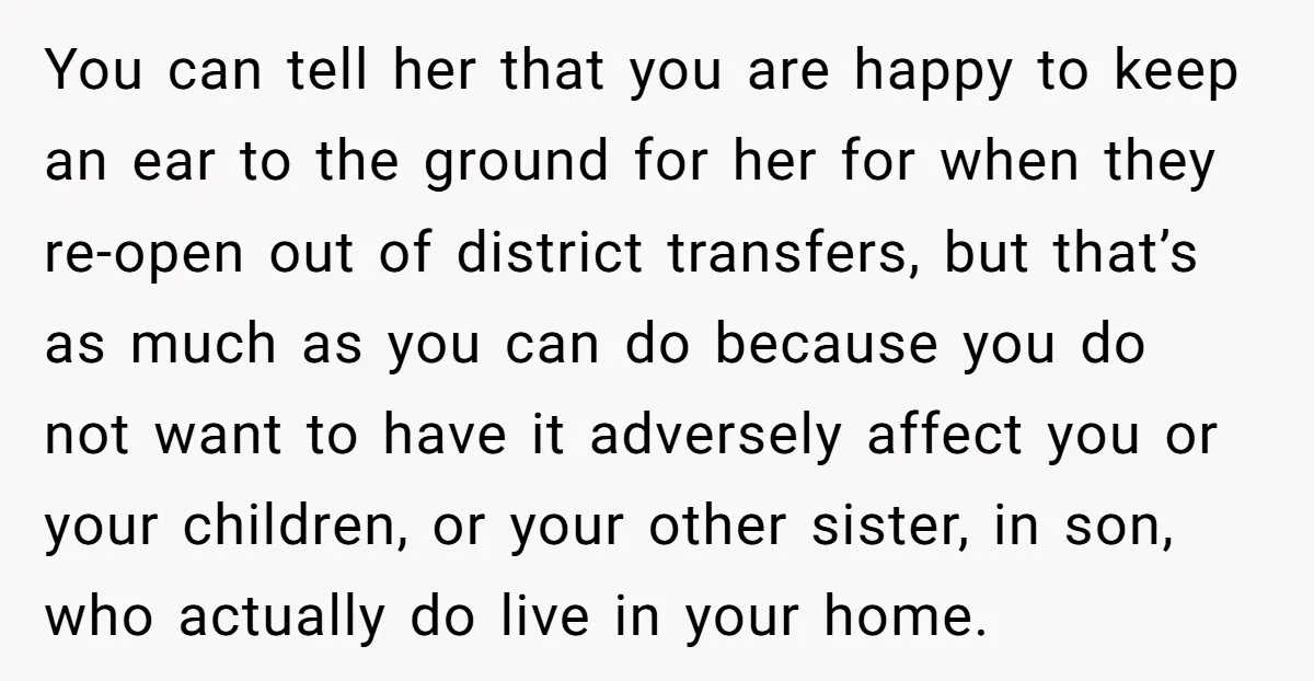 You can tell her that you are happy to keep an ear to the ground for her for when they re-open out of district transfers, but that’s as much as...