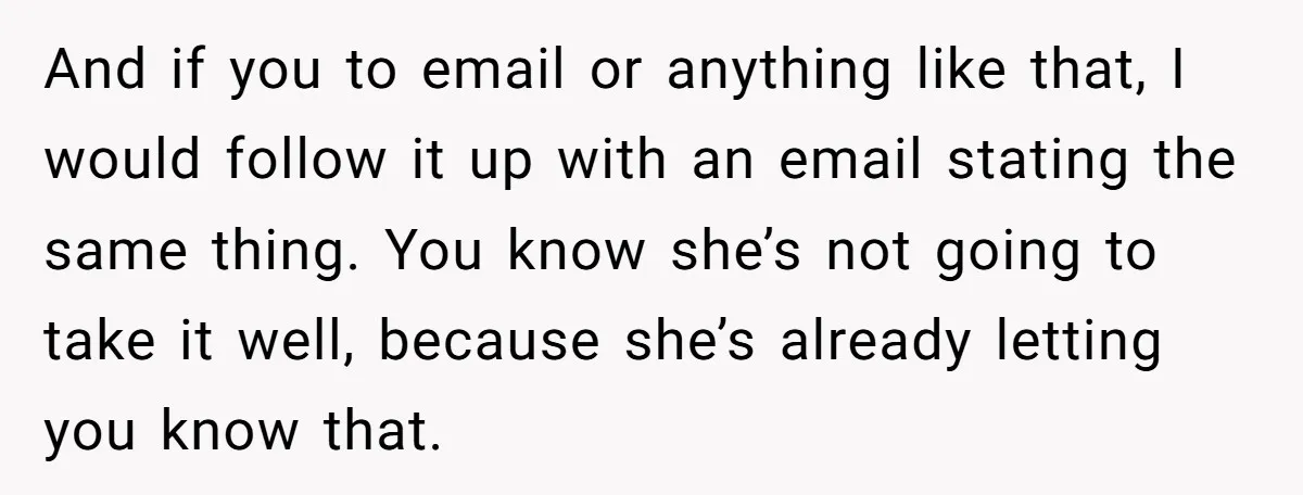 And if you to email or anything like that, I would follow it up with an email stating the same thing. You know she’s not going to take it well,...