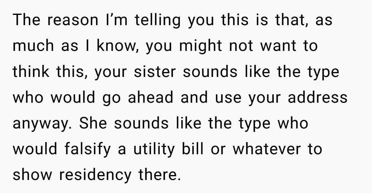 The reason I’m telling you this is that, as much as I know, you might not want to think this, your sister sounds like the type who would go ahead...