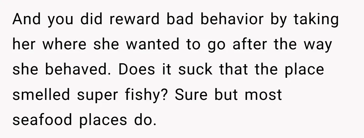 And you did reward bad behavior by taking her where she wanted to go after the way she behaved. Does it suck that the place smelled super fishy? Sure but...