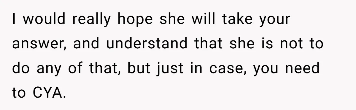 I would really hope she will take your answer, and understand that she is not to do any of that, but just in case, you need to CYA.