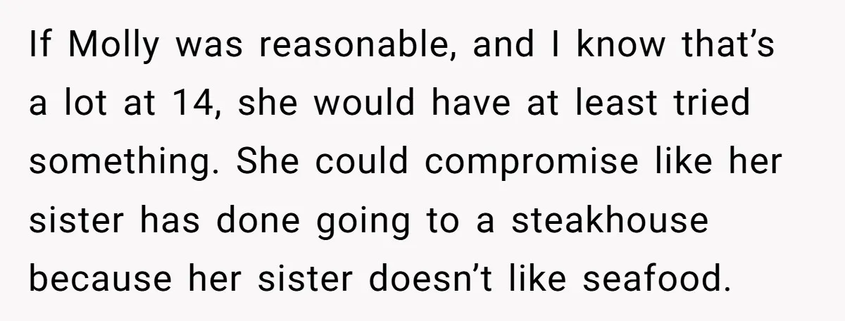 If Molly was reasonable, and I know that’s a lot at 14, she would have at least tried something. She could compromise like her sister has done going to a...