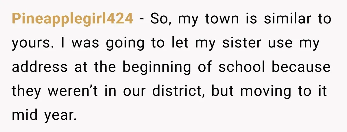 Pineapplegirl424 − So, my town is similar to yours. I was going to let my sister use my address at the beginning of school because they weren’t in our district,...