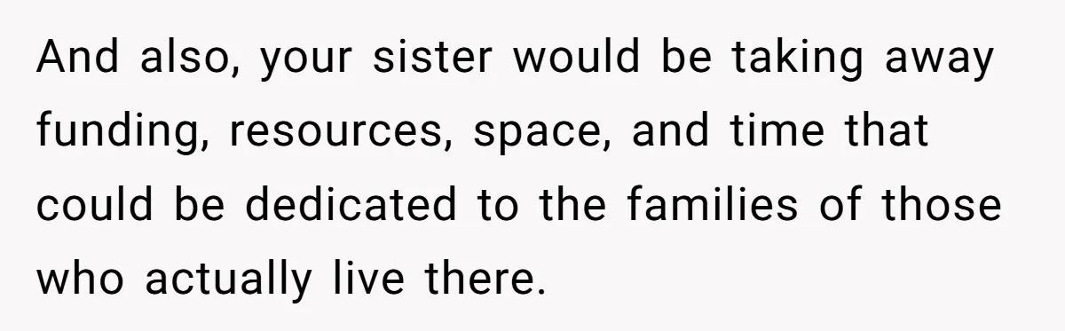 And also, your sister would be taking away funding, resources, space, and time that could be dedicated to the families of those who actually live there.